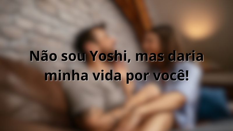Não sou Yoshi, mas daria minha vida por você!
